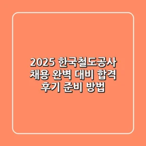 2025 한국철도공사 채용 완벽 대비: 합격 후기 & 준비 방법