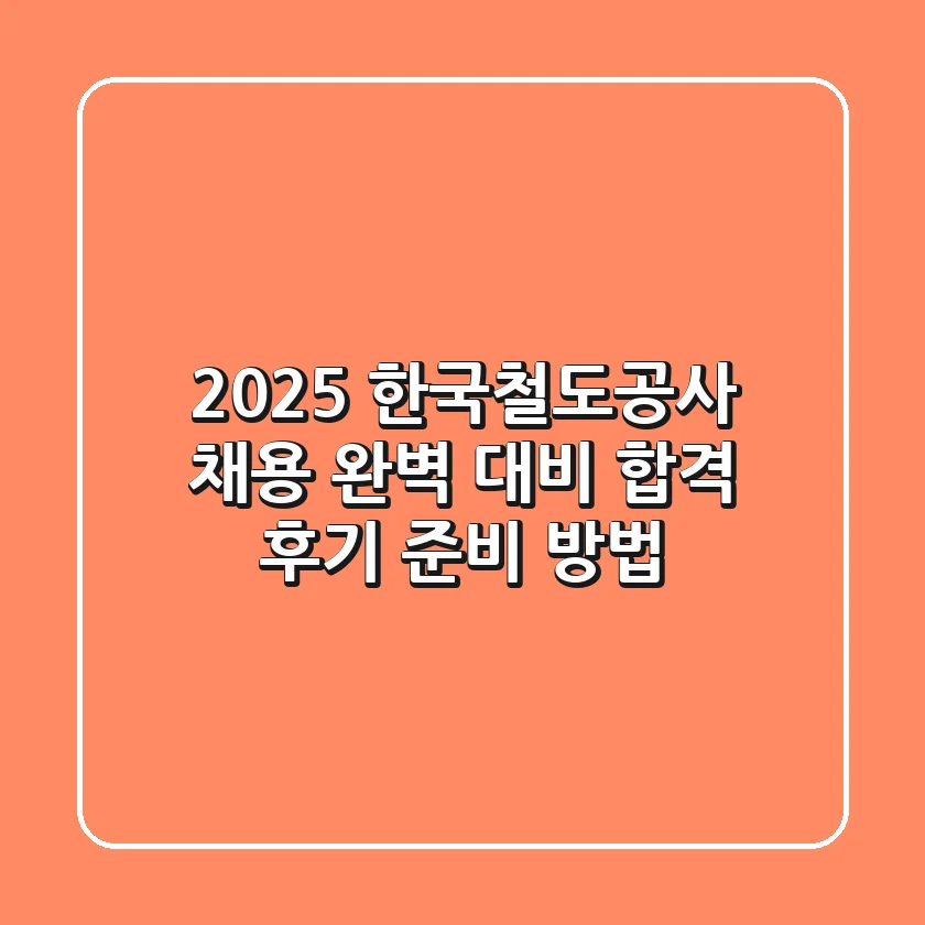 2025 한국철도공사 채용 완벽 대비: 합격 후기 & 준비 방법