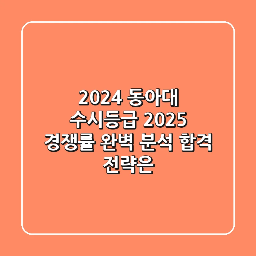 2024 동아대 수시등급, 2025 경쟁률 완벽 분석! 합격 전략은?