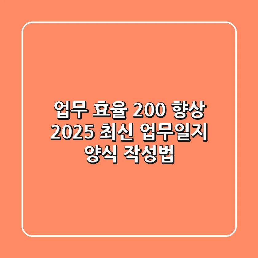 업무 효율 200% 향상! 2025 최신 업무일지 양식 & 작성법