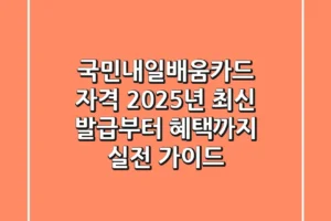 국민내일배움카드 자격, 2025년 최신 발급부터 혜택까지 실전 가이드