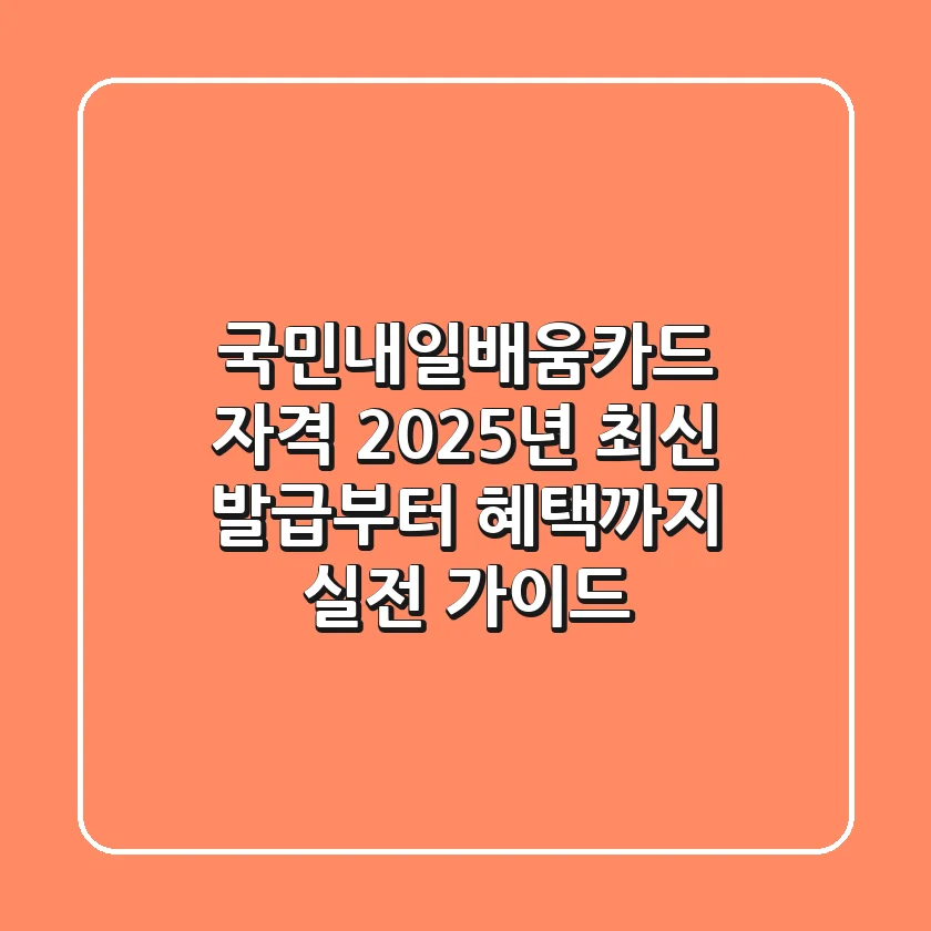 국민내일배움카드 자격, 2025년 최신 발급부터 혜택까지 실전 가이드