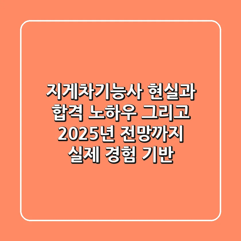 지게차기능사, 현실과 합격 노하우 그리고 2025년 전망까지 (실제 경험 기반)