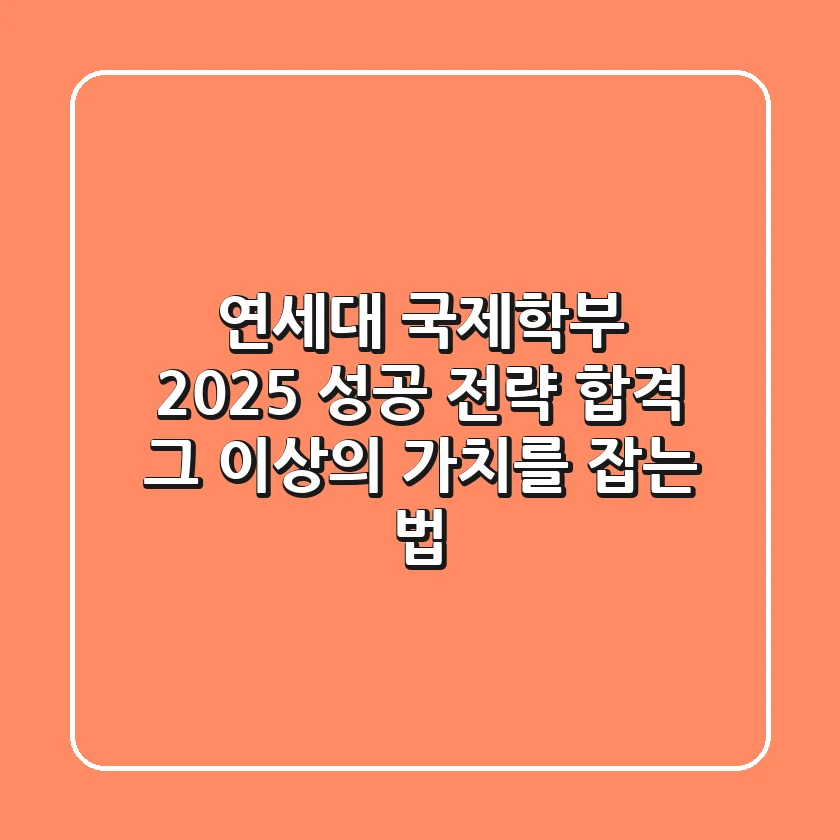 연세대 국제학부, 2025 성공 전략: 합격 그 이상의 가치를 잡는 법