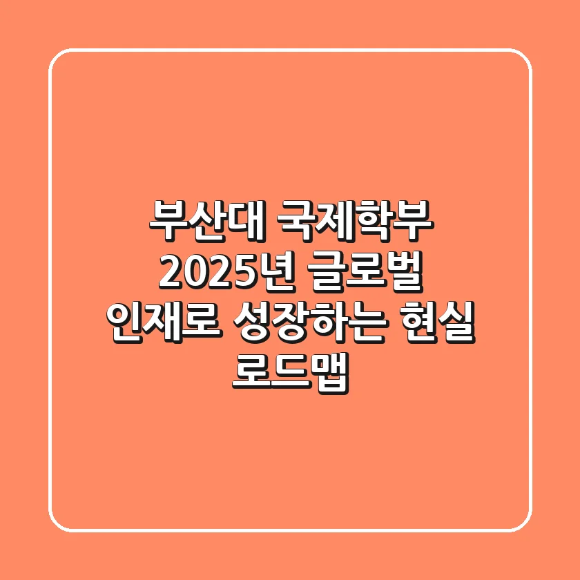 부산대 국제학부, 2025년 글로벌 인재로 성장하는 현실 로드맵