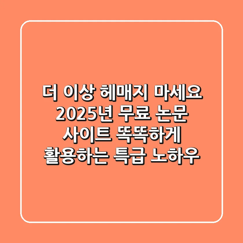 더 이상 헤매지 마세요! 2025년 무료 논문 사이트, 똑똑하게 활용하는 특급 노하우