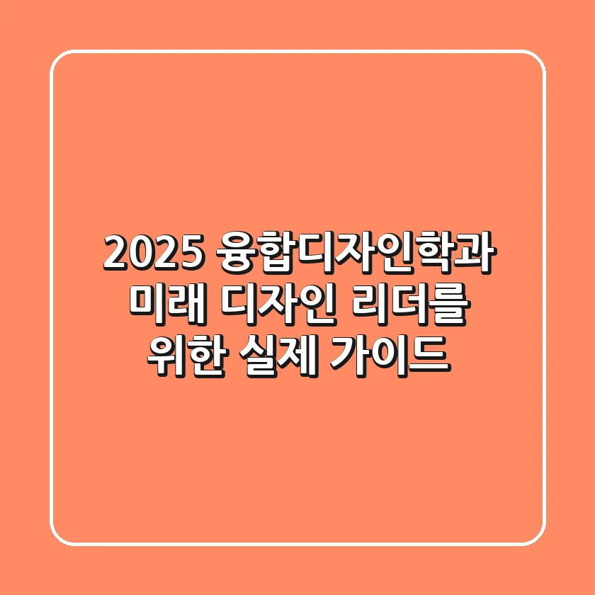 2025 융합디자인학과, 미래 디자인 리더를 위한 실제 가이드