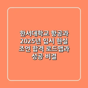 한서대학교 항공과, 2025년 입시 현실 조언: 합격 로드맵과 성공 비결