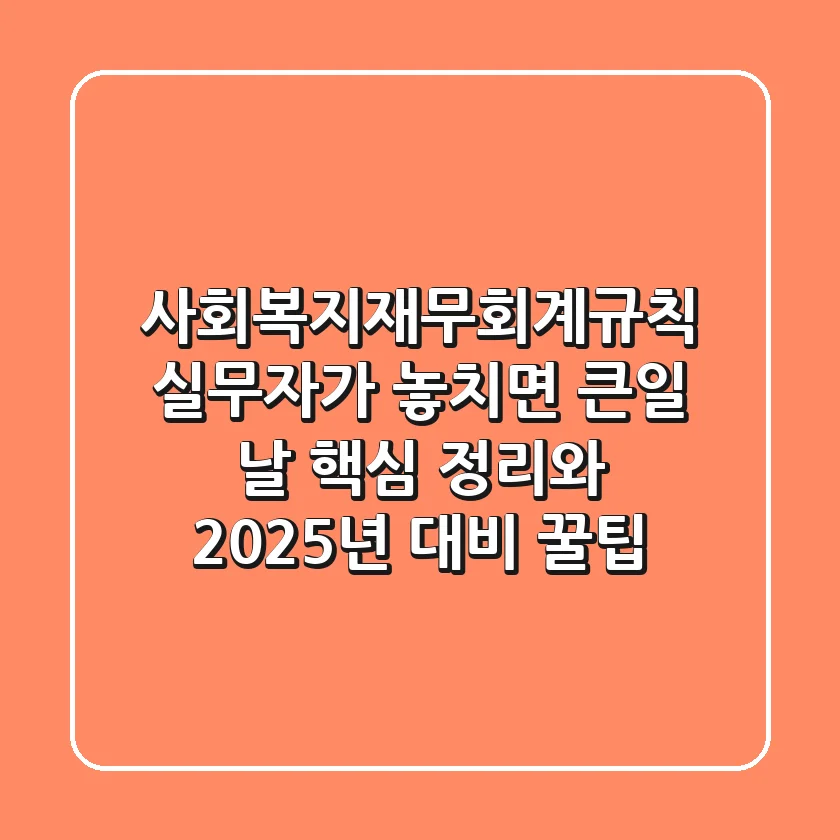 사회복지재무회계규칙, 실무자가 놓치면 큰일 날 핵심 정리와 2025년 대비 꿀팁