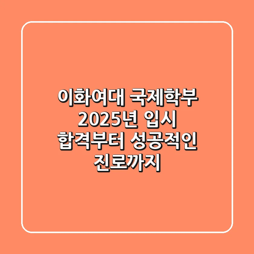 이화여대 국제학부, 2025년 입시 합격부터 성공적인 진로까지!