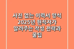 사진 없는 이력서 양식? 2025년 현직자가 알려주는 작성 전략과 꿀팁