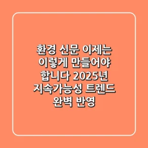 환경 신문, 이제는 이렇게 만들어야 합니다: 2025년 지속가능성 트렌드 완벽 반영