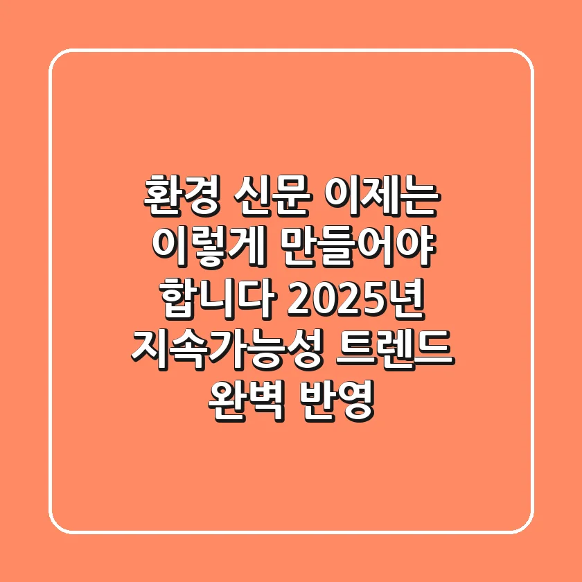 환경 신문, 이제는 이렇게 만들어야 합니다: 2025년 지속가능성 트렌드 완벽 반영