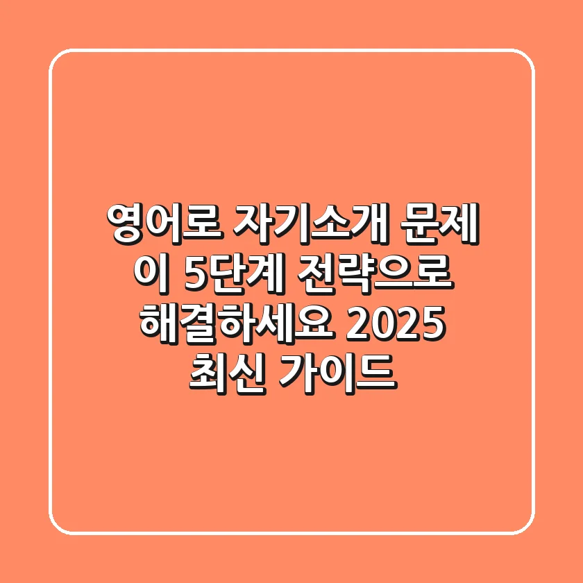 영어로 자기소개 문제, 이 5단계 전략으로 해결하세요 (2025 최신 가이드)