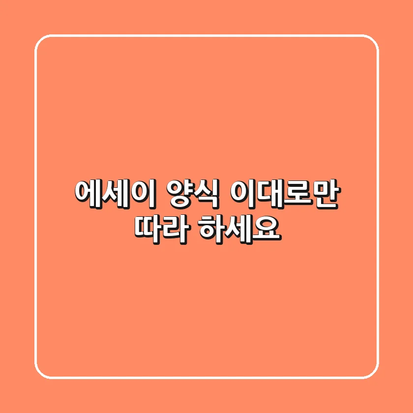 에세이 양식, 이대로만 따라 하세요!