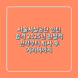 서울시설공단 인턴 합격, 2025년 현실적 전략부터 퇴사 후 커리어까지