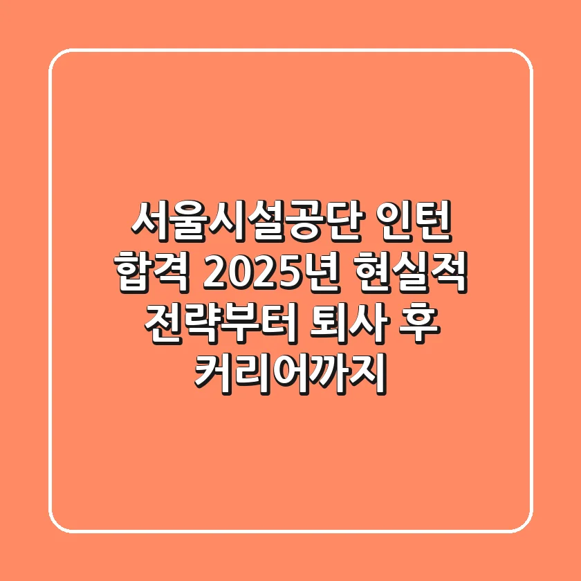 서울시설공단 인턴 합격, 2025년 현실적 전략부터 퇴사 후 커리어까지