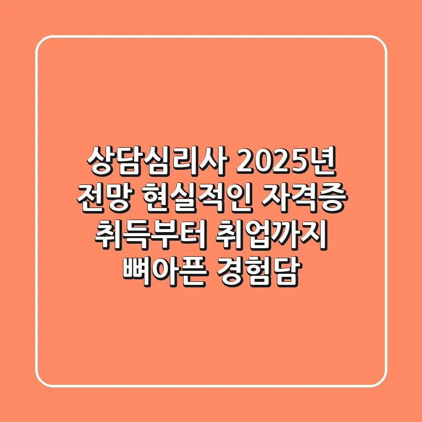 상담심리사 2025년 전망: 현실적인 자격증 취득부터 취업까지, 뼈아픈 경험담