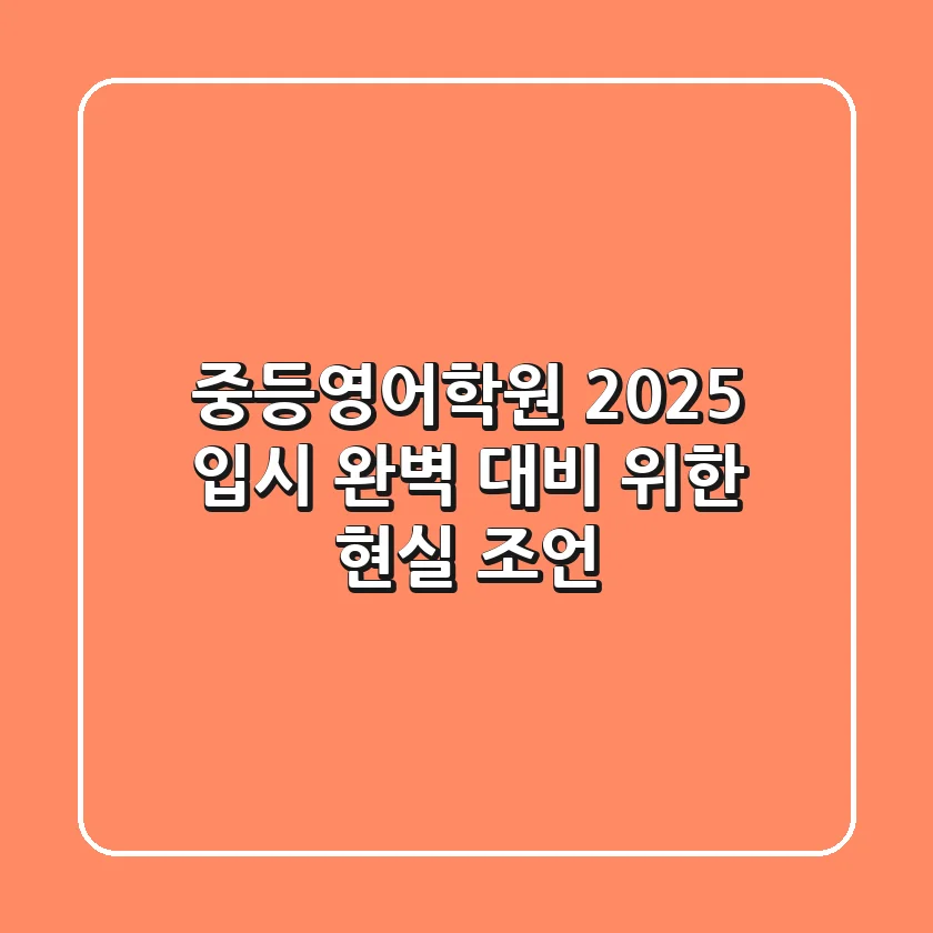 중등영어학원, 2025 입시 완벽 대비 위한 현실 조언