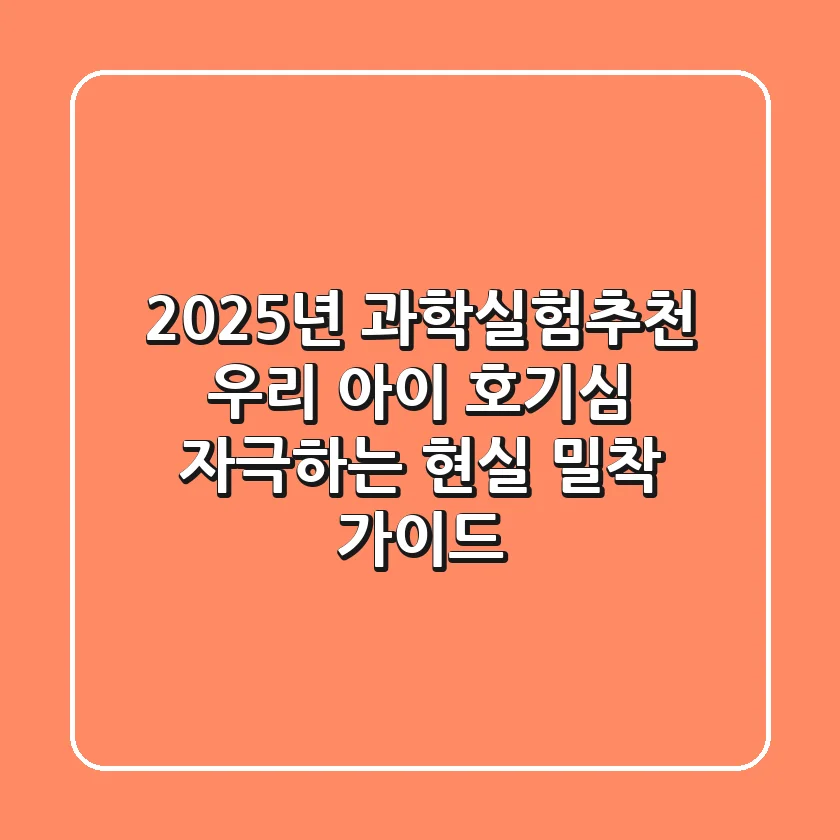 2025년 과학실험추천: 우리 아이 호기심 자극하는 현실 밀착 가이드