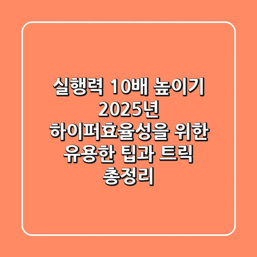 "실행력 10배 높이기", 2025년 하이퍼-효율성을 위한 유용한 팁과 트릭 총정리