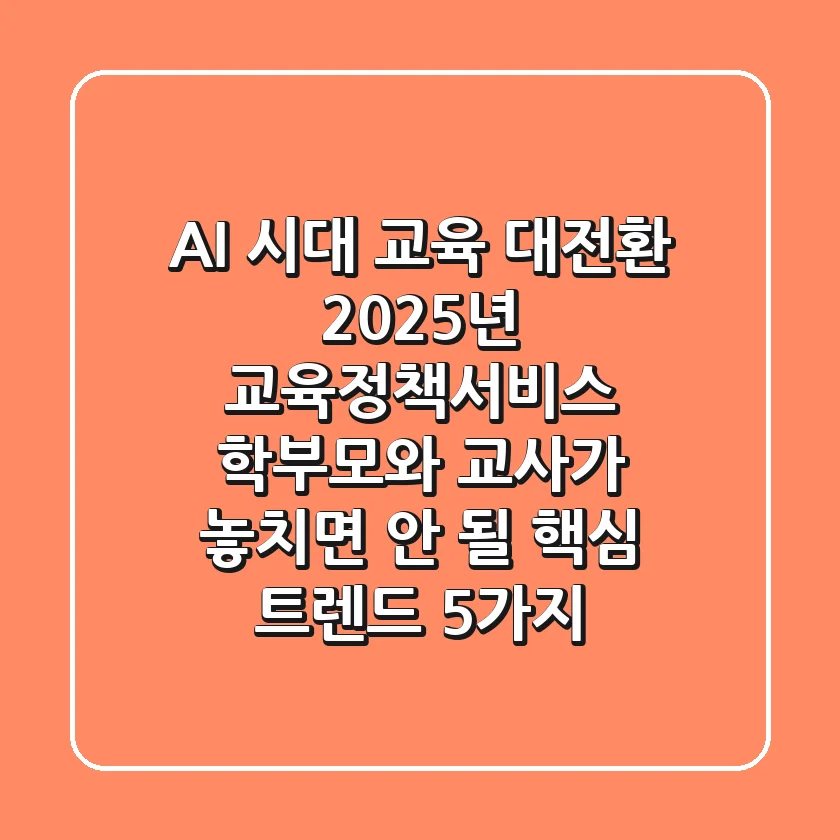 "AI 시대 교육 대전환?", 2025년 교육정책서비스, 학부모와 교사가 놓치면 안 될 핵심 트렌드 5가지