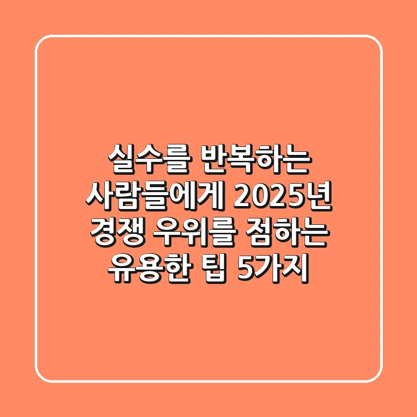 "실수를 반복하는 사람들에게", 2025년 경쟁 우위를 점하는 유용한 팁 5가지