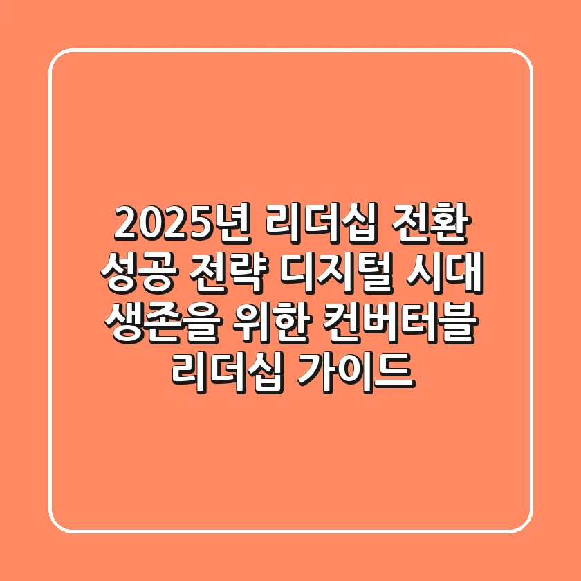“2025년 리더십 전환 성공 전략”, 디지털 시대 생존을 위한 컨버터블 리더십 가이드