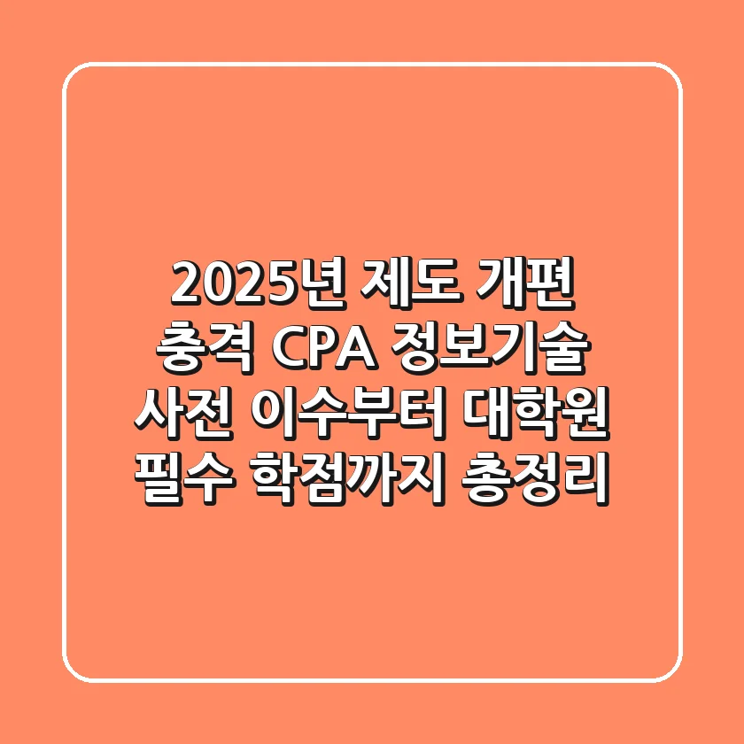 "2025년 제도 개편 충격", CPA 정보기술 사전 이수부터 대학원 필수 학점까지 총정리