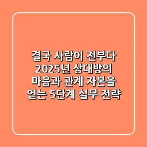 "결국 사람이 전부다", 2025년 상대방의 마음과 관계 자본을 얻는 5단계 실무 전략